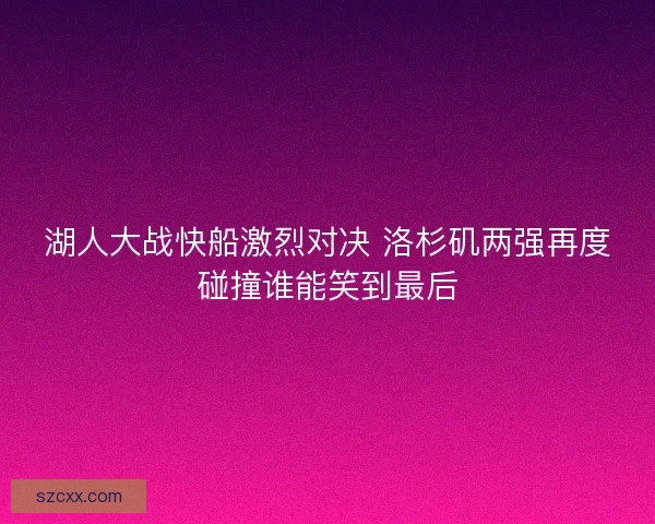 湖人大战快船激烈对决 洛杉矶两强再度碰撞谁能笑到最后
