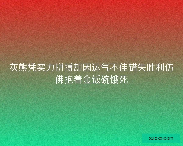 灰熊凭实力拼搏却因运气不佳错失胜利仿佛抱着金饭碗饿死