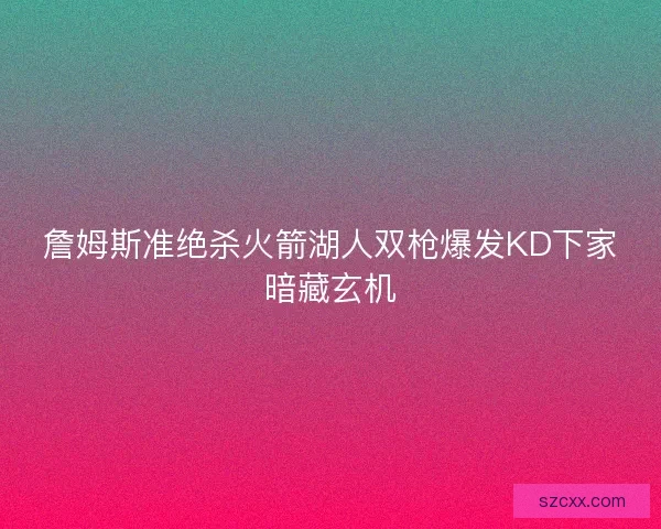 詹姆斯准绝杀火箭湖人双枪爆发KD下家暗藏玄机