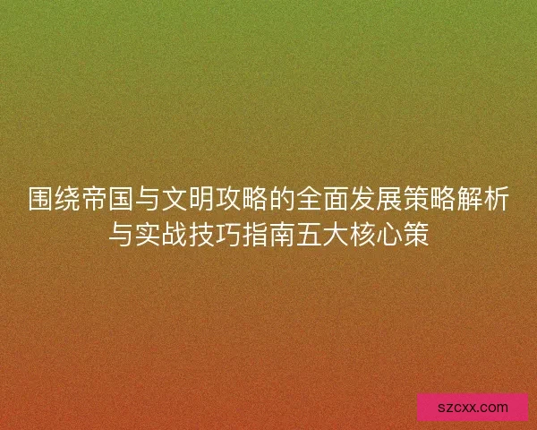 围绕帝国与文明攻略的全面发展策略解析与实战技巧指南五大核心策