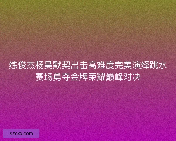 练俊杰杨昊默契出击高难度完美演绎跳水赛场勇夺金牌荣耀巅峰对决