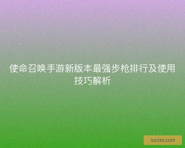 使命召唤手游新版本最强步枪排行及使用技巧解析