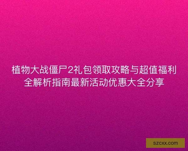 植物大战僵尸2礼包领取攻略与超值福利全解析指南最新活动优惠大全分享