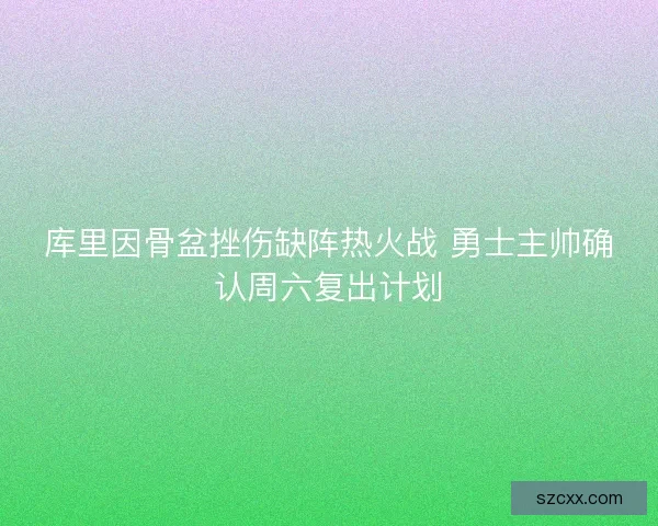 库里因骨盆挫伤缺阵热火战 勇士主帅确认周六复出计划