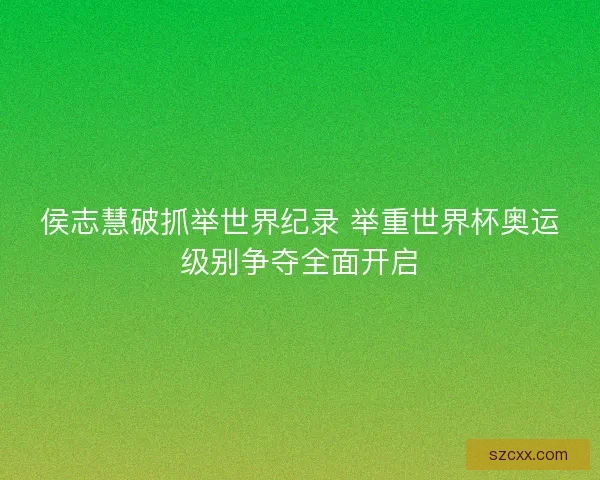 侯志慧破抓举世界纪录 举重世界杯奥运级别争夺全面开启