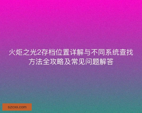 火炬之光2存档位置详解与不同系统查找方法全攻略及常见问题解答