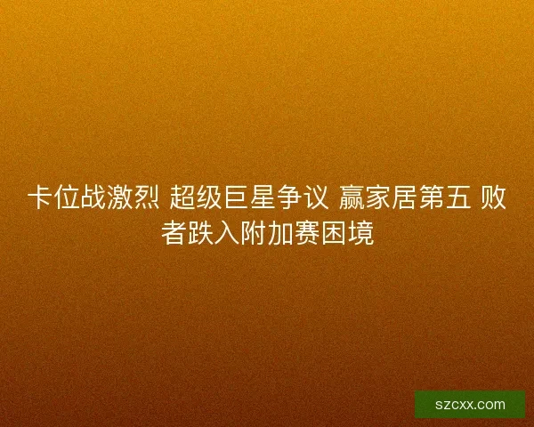 卡位战激烈 超级巨星争议 赢家居第五 败者跌入附加赛困境