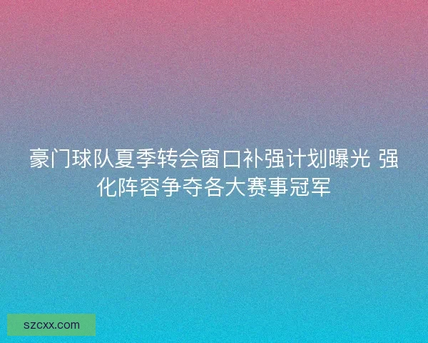 豪门球队夏季转会窗口补强计划曝光 强化阵容争夺各大赛事冠军