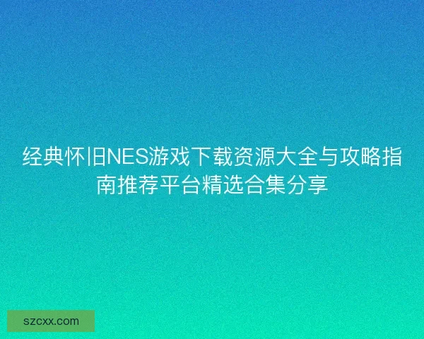 经典怀旧NES游戏下载资源大全与攻略指南推荐平台精选合集分享