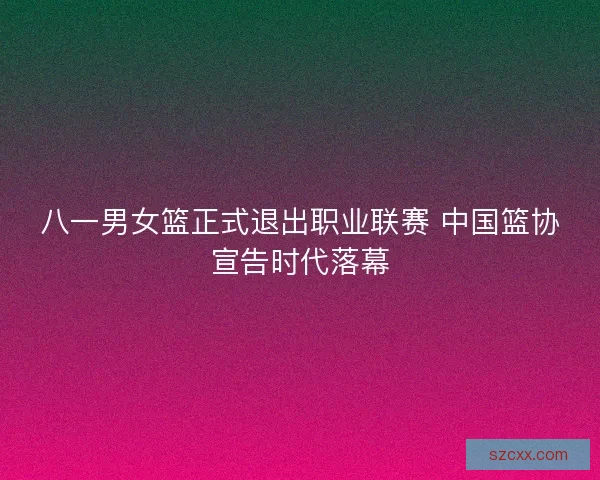 八一男女篮正式退出职业联赛 中国篮协宣告时代落幕
