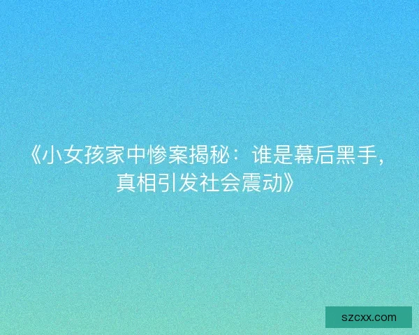 《小女孩家中惨案揭秘：谁是幕后黑手，真相引发社会震动》