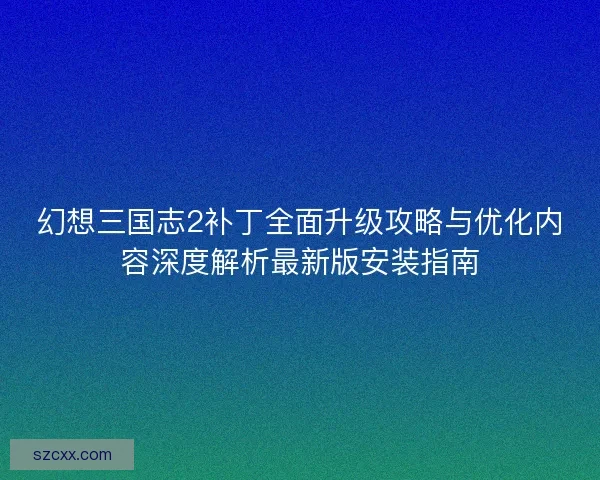 幻想三国志2补丁全面升级攻略与优化内容深度解析最新版安装指南