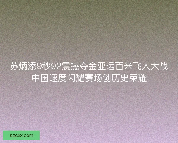 苏炳添9秒92震撼夺金亚运百米飞人大战中国速度闪耀赛场创历史荣耀