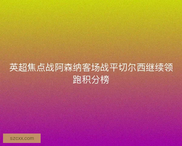 英超焦点战阿森纳客场战平切尔西继续领跑积分榜