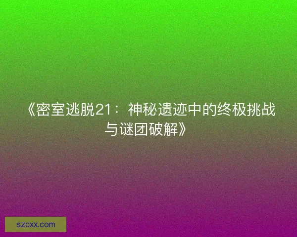 《密室逃脱21：神秘遗迹中的终极挑战与谜团破解》