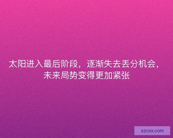 太阳进入最后阶段，逐渐失去丢分机会，未来局势变得更加紧张