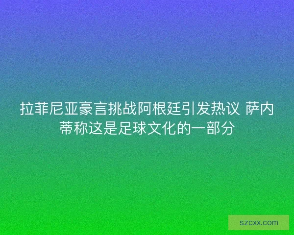 拉菲尼亚豪言挑战阿根廷引发热议 萨内蒂称这是足球文化的一部分