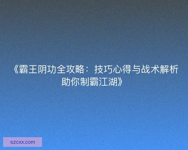 《霸王阴功全攻略：技巧心得与战术解析助你制霸江湖》