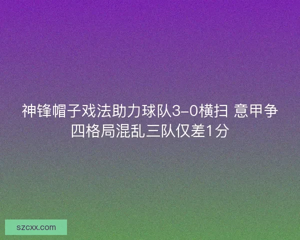 神锋帽子戏法助力球队3-0横扫 意甲争四格局混乱三队仅差1分